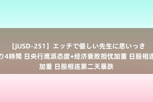 【JUSD-251】エッチで優しい先生に思いっきり甘えまくり4時間 日央行鹰派态度+经济衰败担忧加重 日股相连第二天暴跌