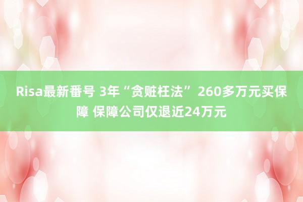 Risa最新番号 3年“贪赃枉法” 260多万元买保障 保障公司仅退近24万元