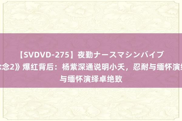 【SVDVD-275】夜勤ナースマシンバイブ 《长相念念2》爆红背后：杨紫深通说明小夭，忍耐与缅怀演绎卓绝致