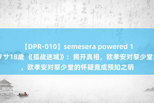 【DPR-010】semesera powered 10 ギャル女痴校生 リサ18歳 《孤战迷城》：揭开真相，欧孝安对黎少堂的怀疑竟成预知之明