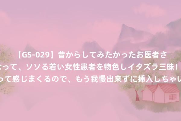 【GS-029】昔からしてみたかったお医者さんゴッコ ニセ医者になって、ソソる若い女性患者を物色しイタズラ三昧！パンツにシミまで作って感じまくるので、もう我慢出来ずに挿入しちゃいました。ああ、昔から憧れていたお医者さんゴッコをついに達成！ 保藏起来，以备未雨缠绵！查婚史、查案底、查网贷、查信用、查学历、