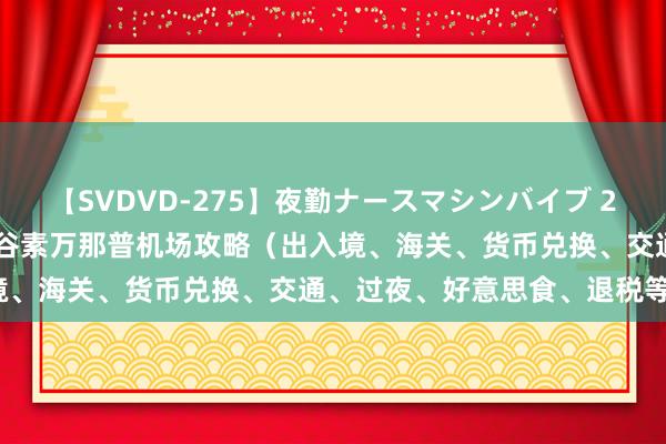 【SVDVD-275】夜勤ナースマシンバイブ 2024年最新-史上最详！曼谷素万那普机场攻略（出入境、海关、货币兑换、交通、过夜、好意思食、退税等等）