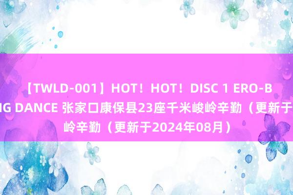 【TWLD-001】HOT！HOT！DISC 1 ERO-BODY BURNING DANCE 张家口康保县23座千米峻岭辛勤（更新于2024年08月）