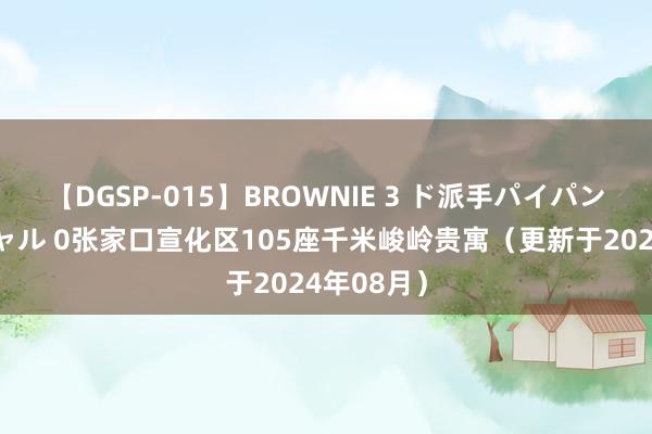 【DGSP-015】BROWNIE 3 ド派手パイパン強め黒ギャル 0张家口宣化区105座千米峻岭贵寓（更新于2024年08月）