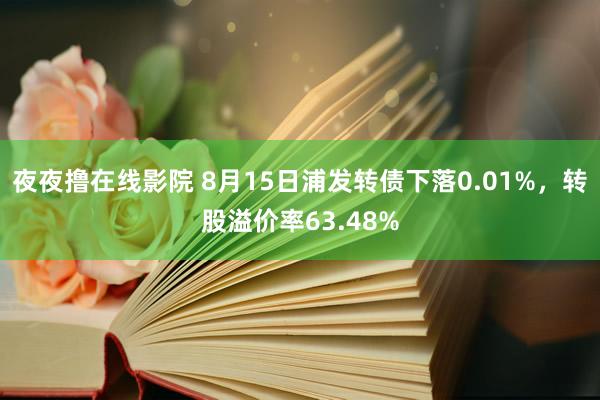 夜夜撸在线影院 8月15日浦发转债下落0.01%，转股溢价率63.48%