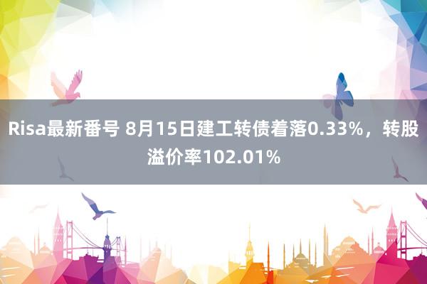 Risa最新番号 8月15日建工转债着落0.33%，转股溢价率102.01%