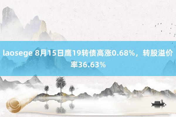 laosege 8月15日鹰19转债高涨0.68%，转股溢价率36.63%