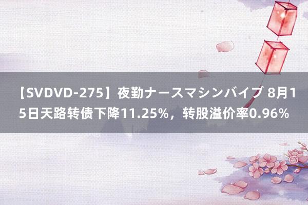 【SVDVD-275】夜勤ナースマシンバイブ 8月15日天路转债下降11.25%，转股溢价率0.96%