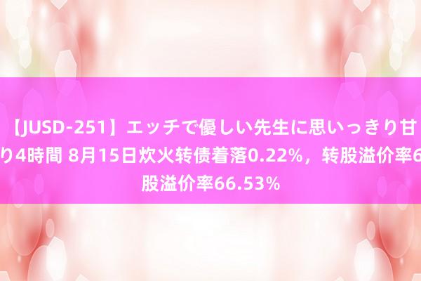 【JUSD-251】エッチで優しい先生に思いっきり甘えまくり4時間 8月15日炊火转债着落0.22%，转股溢价率66.53%