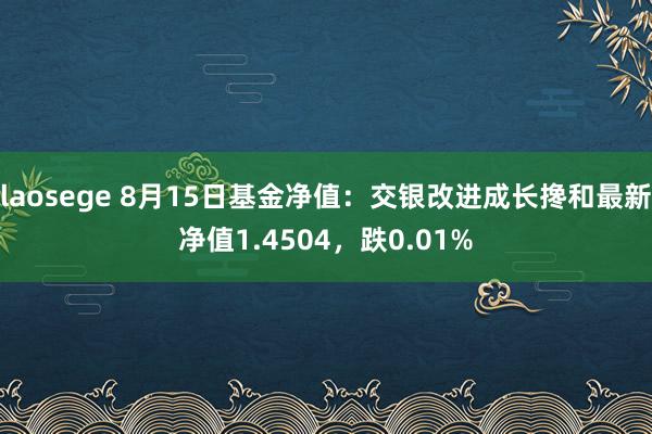 laosege 8月15日基金净值：交银改进成长搀和最新净值1.4504，跌0.01%