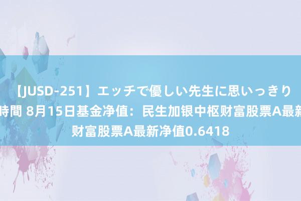 【JUSD-251】エッチで優しい先生に思いっきり甘えまくり4時間 8月15日基金净值：民生加银中枢财富股票A最新净值0.6418