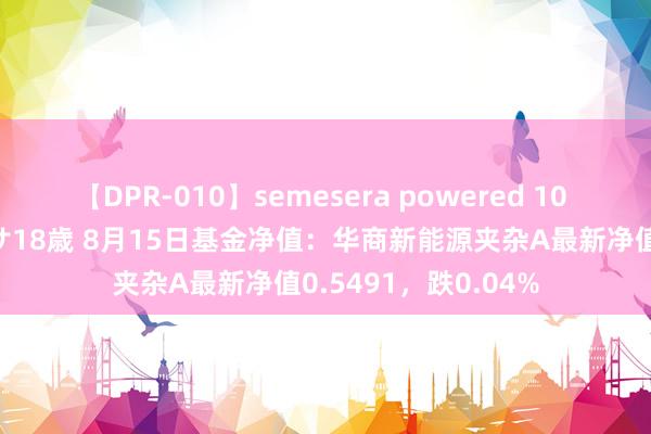 【DPR-010】semesera powered 10 ギャル女痴校生 リサ18歳 8月15日基金净值：华商新能源夹杂A最新净值0.5491，跌0.04%