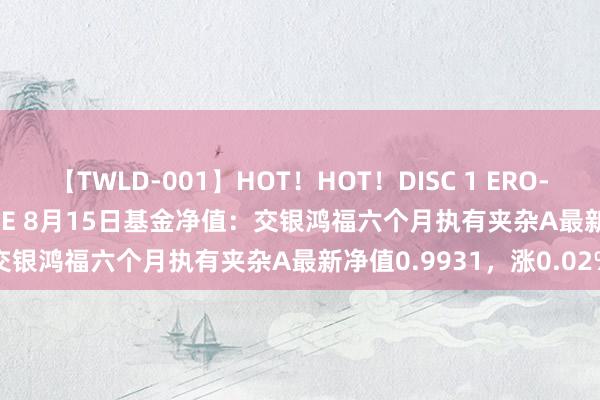 【TWLD-001】HOT！HOT！DISC 1 ERO-BODY BURNING DANCE 8月15日基金净值：交银鸿福六个月执有夹杂A最新净值0.9931，涨0.02%