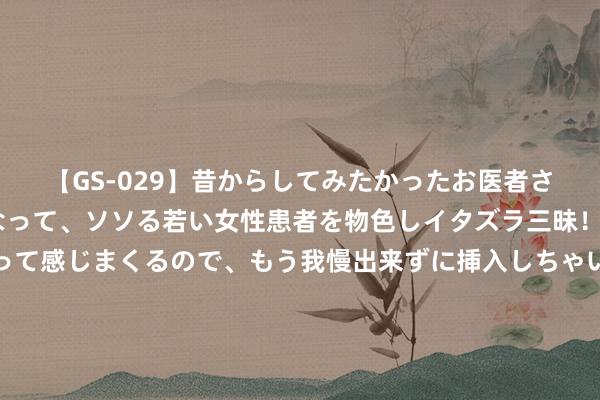 【GS-029】昔からしてみたかったお医者さんゴッコ ニセ医者になって、ソソる若い女性患者を物色しイタズラ三昧！パンツにシミまで作って感じまくるので、もう我慢出来ずに挿入しちゃいました。ああ、昔から憧れていたお医者さんゴッコをついに達成！ 太原西北二环高速古交互通匝说念桥现浇梁第一联浇筑完成