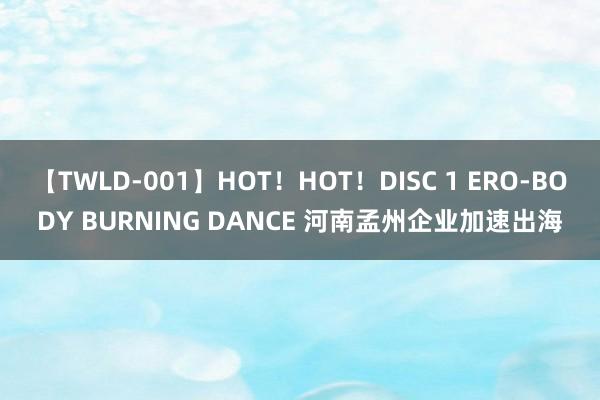 【TWLD-001】HOT！HOT！DISC 1 ERO-BODY BURNING DANCE 河南孟州企业加速出海