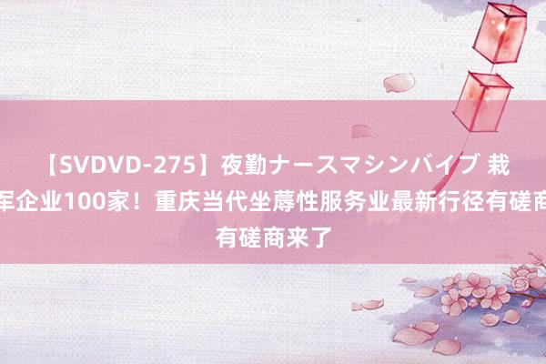 【SVDVD-275】夜勤ナースマシンバイブ 栽植领军企业100家！重庆当代坐蓐性服务业最新行径有磋商来了