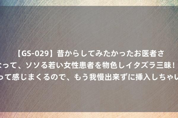 【GS-029】昔からしてみたかったお医者さんゴッコ ニセ医者になって、ソソる若い女性患者を物色しイタズラ三昧！パンツにシミまで作って感じまくるので、もう我慢出来ずに挿入しちゃいました。ああ、昔から憧れていたお医者さんゴッコをついに達成！ 和平精英无法更新，闪退若何处分（提倡储藏）