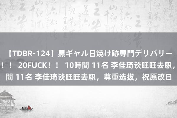 【TDBR-124】黒ギャル日焼け跡専門デリバリーヘルス チョーベスト！！ 20FUCK！！ 10時間 11名 李佳琦谈旺旺去职，尊重选拔，祝愿改日