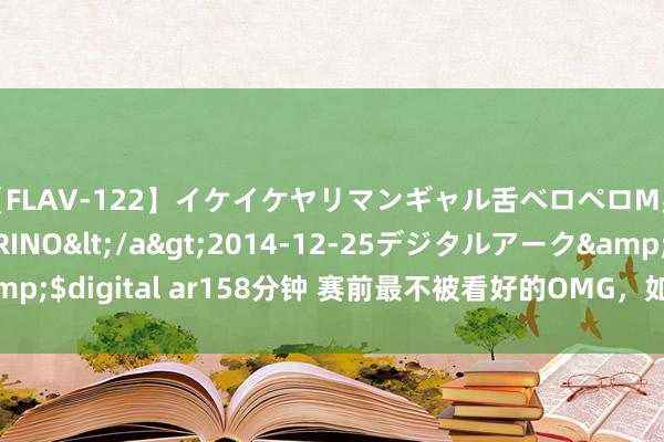 【FLAV-122】イケイケヤリマンギャル舌ベロペロM男ザーメン狩り RINO</a>2014-12-25デジタルアーク&$digital ar158分钟 赛前最不被看好的OMG，如今已五连胜领跑涅槃组