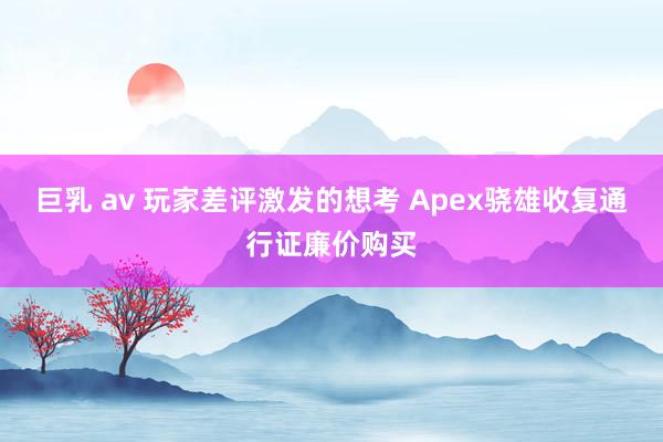 巨乳 av 玩家差评激发的想考 Apex骁雄收复通行证廉价购买