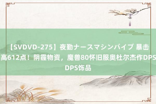 【SVDVD-275】夜勤ナースマシンバイブ 暴击可提高612点！阴霾物资，魔兽80怀旧服奥杜尔杰作DPS饰品