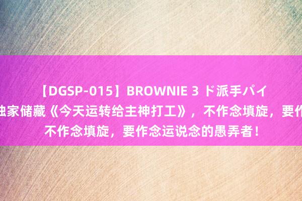 【DGSP-015】BROWNIE 3 ド派手パイパン強め黒ギャル 独家储藏《今天运转给主神打工》，不作念填旋，要作念运说念的愚弄者！