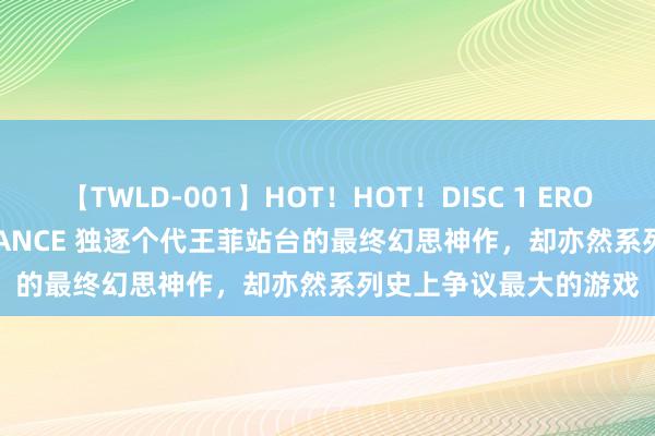 【TWLD-001】HOT！HOT！DISC 1 ERO-BODY BURNING DANCE 独逐个代王菲站台的最终幻思神作，却亦然系列史上争议最大的游戏