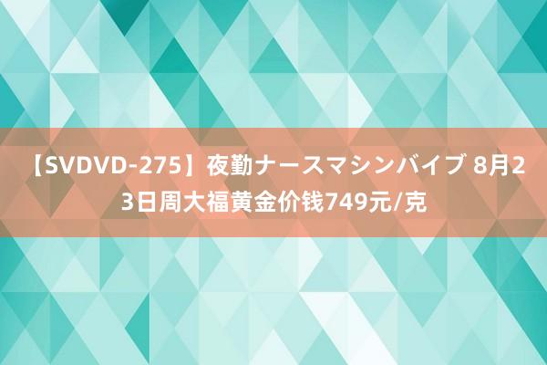 【SVDVD-275】夜勤ナースマシンバイブ 8月23日周大福黄金价钱749元/克