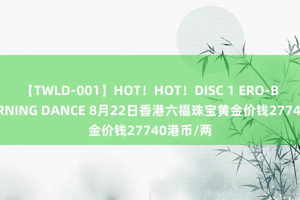 【TWLD-001】HOT！HOT！DISC 1 ERO-BODY BURNING DANCE 8月22日香港六福珠宝黄金价钱27740港币/两