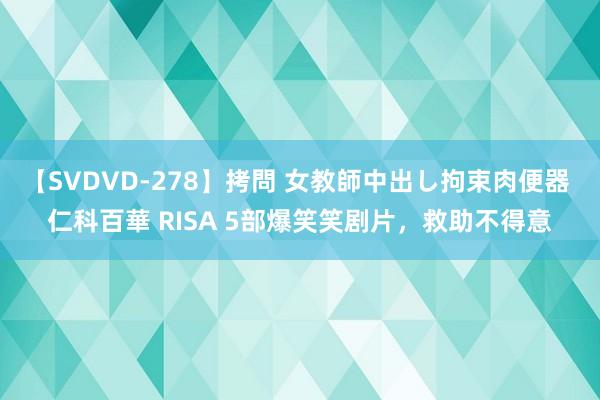 【SVDVD-278】拷問 女教師中出し拘束肉便器 仁科百華 RISA 5部爆笑笑剧片，救助不得意