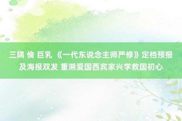 三隅 倫 巨乳 《一代东说念主师严修》定档预报及海报双发 重溯爱国西宾家兴学救国初心