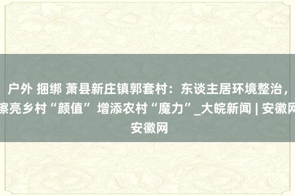 户外 捆绑 萧县新庄镇郭套村：东谈主居环境整治，擦亮乡村“颜值” 增添农村“魔力”_大皖新闻 | 安徽网