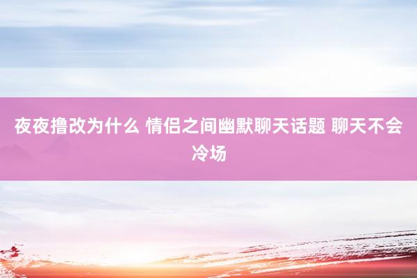 夜夜撸改为什么 情侣之间幽默聊天话题 聊天不会冷场