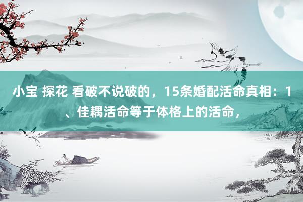 小宝 探花 看破不说破的，15条婚配活命真相：1、佳耦活命等于体格上的活命，