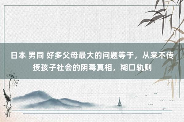 日本 男同 好多父母最大的问题等于，从来不传授孩子社会的阴毒真相，糊口轨则