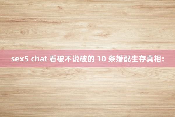 sex5 chat 看破不说破的 10 条婚配生存真相：