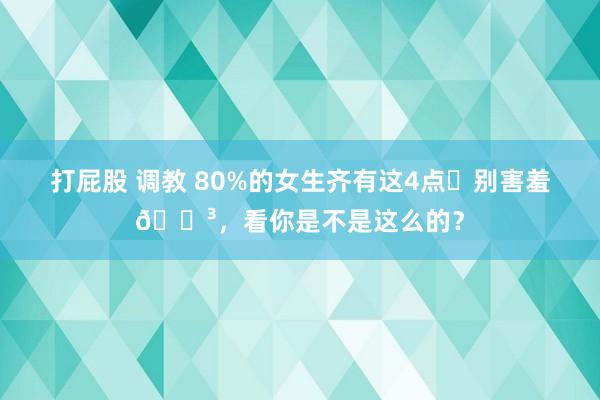 打屁股 调教 80%的女生齐有这4点❗别害羞😳，看你是不是这么的？