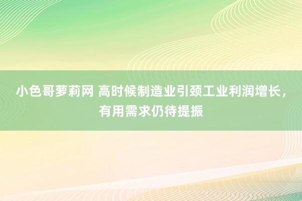 小色哥萝莉网 高时候制造业引颈工业利润增长，有用需求仍待提振