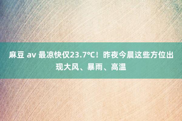 麻豆 av 最凉快仅23.7℃！昨夜今晨这些方位出现大风、暴雨、高温