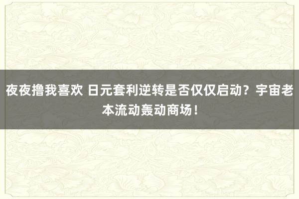 夜夜撸我喜欢 日元套利逆转是否仅仅启动？宇宙老本流动轰动商场！