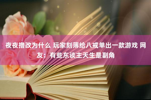 夜夜撸改为什么 玩家刻薄给八戒单出一款游戏 网友：有些东谈主天生是副角