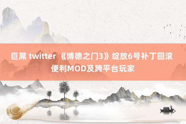 巨屌 twitter 《博德之门3》绽放6号补丁回滚 便利MOD及跨平台玩家