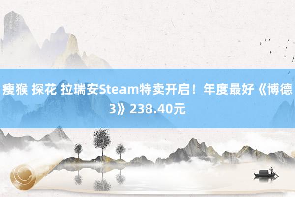 瘦猴 探花 拉瑞安Steam特卖开启！年度最好《博德3》238.40元