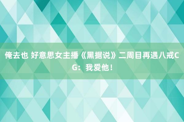 俺去也 好意思女主播《黑据说》二周目再遇八戒CG：我爱他！