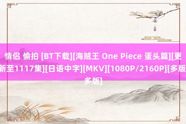 情侣 偷拍 [BT下载][海贼王 One Piece 蛋头篇][更新至1117集][日语中字][MKV][1080P/2160P][多版]