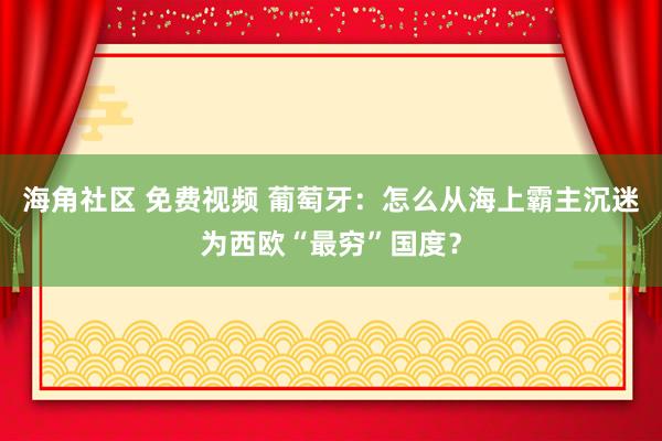 海角社区 免费视频 葡萄牙：怎么从海上霸主沉迷为西欧“最穷”国度？