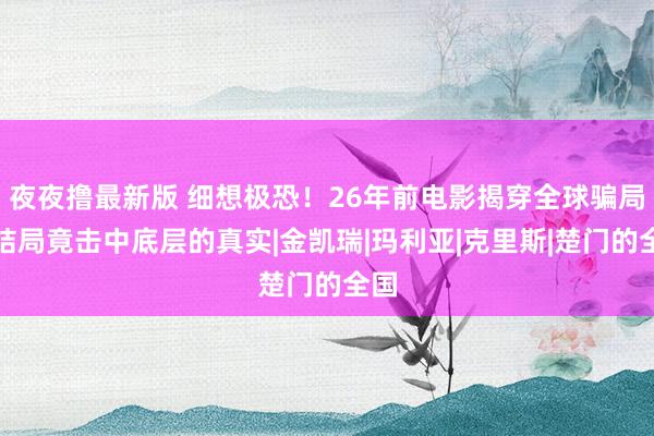 夜夜撸最新版 细想极恐！26年前电影揭穿全球骗局，结局竟击中底层的真实|金凯瑞|玛利亚|克里斯|楚门的全国