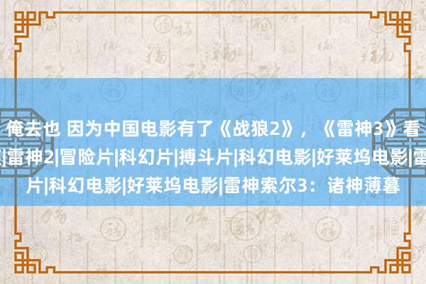 俺去也 因为中国电影有了《战狼2》，《雷神3》看起来就像是一场见笑|雷神2|冒险片|科幻片|搏斗片|科幻电影|好莱坞电影|雷神索尔3：诸神薄暮