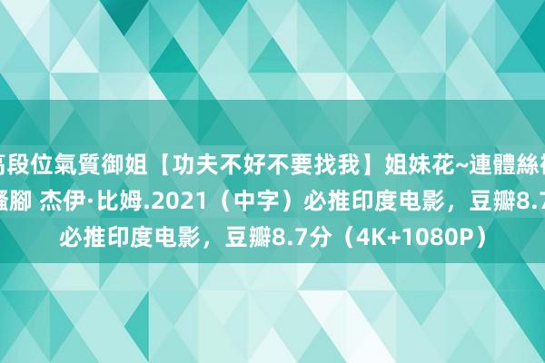 高段位氣質御姐【功夫不好不要找我】姐妹花~連體絲襪~大奶晃動~絲襪騷腳 杰伊·比姆.2021（中字）必推印度电影，豆瓣8.7分（4K+1080P）