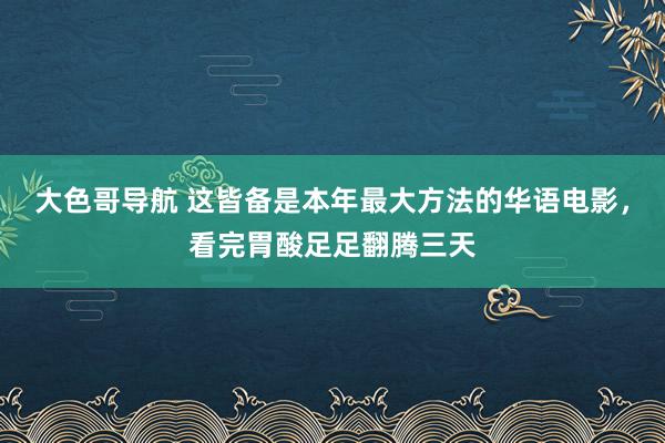 大色哥导航 这皆备是本年最大方法的华语电影，看完胃酸足足翻腾三天